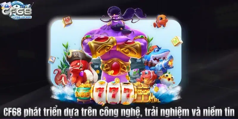 CF68 phát triển dựa trên công nghệ, trải nghiệm và niềm tin