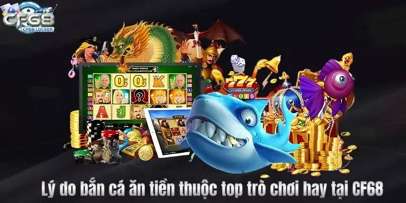 Lý do bắn cá ăn tiền thuộc top trò chơi hay tại CF68